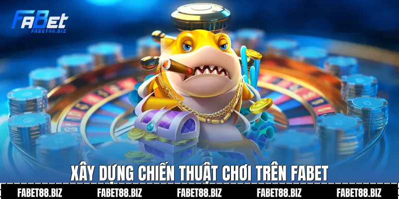 Xây dựng chiến thuật chơi trên fabet